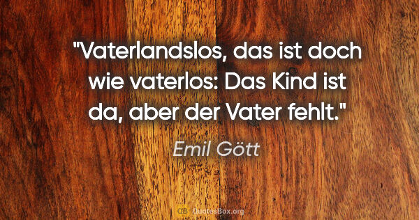 Emil Gött Zitat: "Vaterlandslos, das ist doch wie vaterlos:
Das Kind ist da,..."