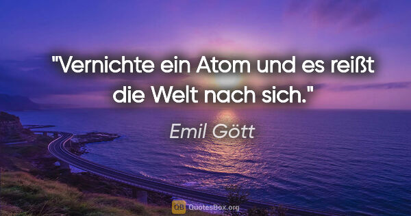 Emil Gött Zitat: "Vernichte ein Atom und es reißt die Welt nach sich."