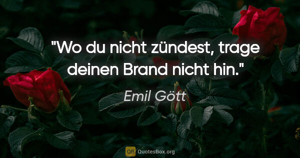 Emil Gött Zitat: "Wo du nicht zündest, trage deinen Brand nicht hin."