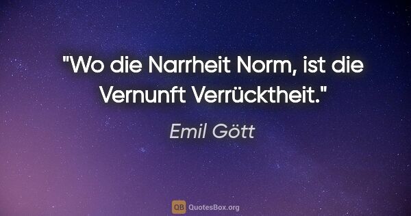 Emil Gött Zitat: "Wo die Narrheit Norm, ist die Vernunft Verrücktheit."