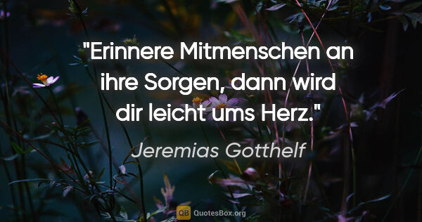 Jeremias Gotthelf Zitat: "Erinnere Mitmenschen an ihre Sorgen, dann wird dir leicht ums..."