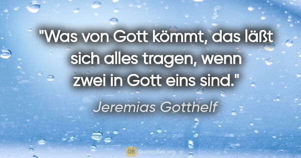 Jeremias Gotthelf Zitat: "Was von Gott kömmt, das läßt sich alles tragen, wenn zwei in..."