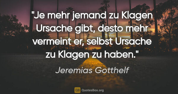 Jeremias Gotthelf Zitat: "Je mehr jemand zu Klagen Ursache gibt, desto mehr vermeint er,..."