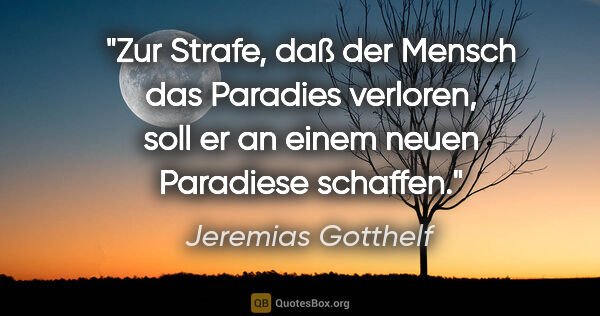 Jeremias Gotthelf Zitat: "Zur Strafe, daß der Mensch das Paradies verloren, soll er an..."