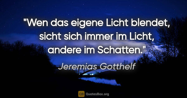 Jeremias Gotthelf Zitat: "Wen das eigene Licht blendet, sicht sich immer im Licht,..."