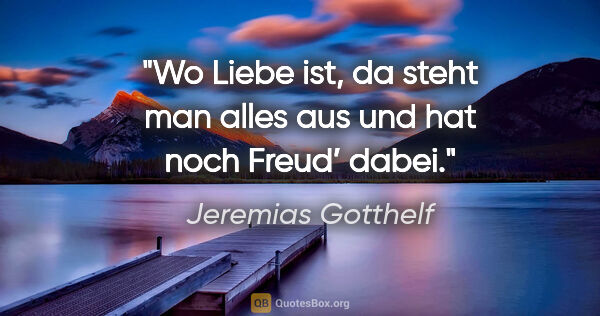 Jeremias Gotthelf Zitat: "Wo Liebe ist, da steht man alles aus und hat noch Freud’ dabei."