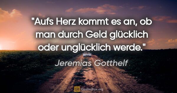 Jeremias Gotthelf Zitat: "Aufs Herz kommt es an, ob man durch
Geld glücklich oder..."