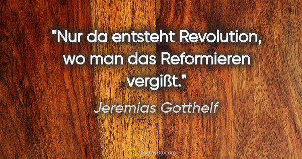Jeremias Gotthelf Zitat: "Nur da entsteht Revolution, wo man das Reformieren vergißt."