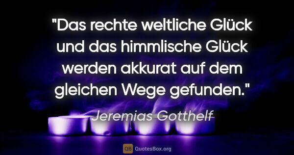 Jeremias Gotthelf Zitat: "Das rechte weltliche Glück und das himmlische Glück werden..."