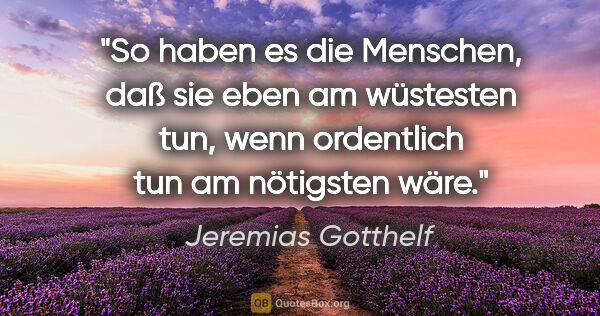 Jeremias Gotthelf Zitat: "So haben es die Menschen, daß sie eben am wüstesten tun, wenn..."