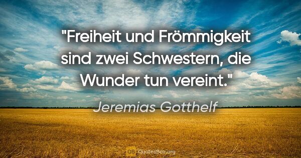 Jeremias Gotthelf Zitat: "Freiheit und Frömmigkeit sind zwei Schwestern,
die Wunder tun..."