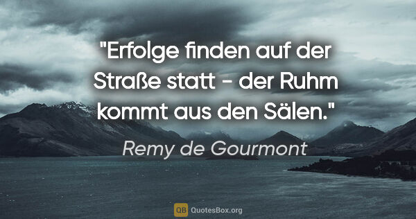 Remy de Gourmont Zitat: "Erfolge finden auf der Straße statt -

der Ruhm kommt aus den..."