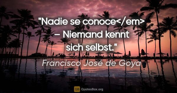 Francisco José de Goya Zitat: "Nadie se conoce</em> – Niemand kennt sich selbst."