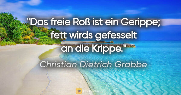 Christian Dietrich Grabbe Zitat: "Das freie Roß ist ein Gerippe;
fett wirds gefesselt an die..."