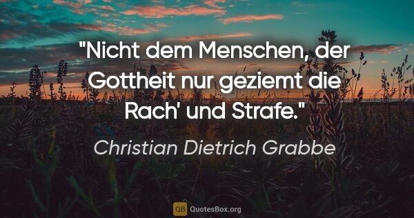 Christian Dietrich Grabbe Zitat: "Nicht dem Menschen, der Gottheit nur geziemt die Rach' und..."