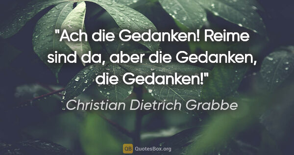 Christian Dietrich Grabbe Zitat: "Ach die Gedanken!
Reime sind da,
aber die Gedanken,
die Gedanken!"