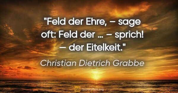Christian Dietrich Grabbe Zitat: "Feld der Ehre, – sage oft:
Feld der … – sprich!
— der Eitelkeit."