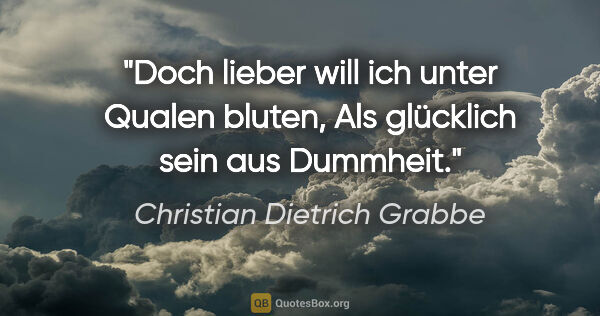 Christian Dietrich Grabbe Zitat: "Doch lieber will ich unter Qualen bluten,
Als glücklich sein..."