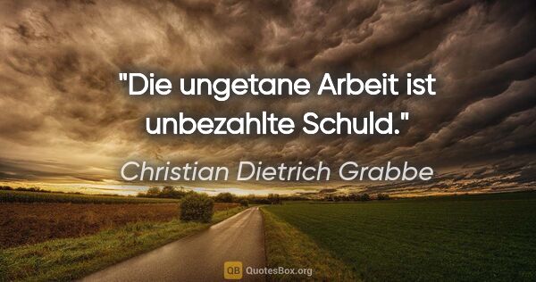 Christian Dietrich Grabbe Zitat: "Die ungetane Arbeit ist unbezahlte Schuld."