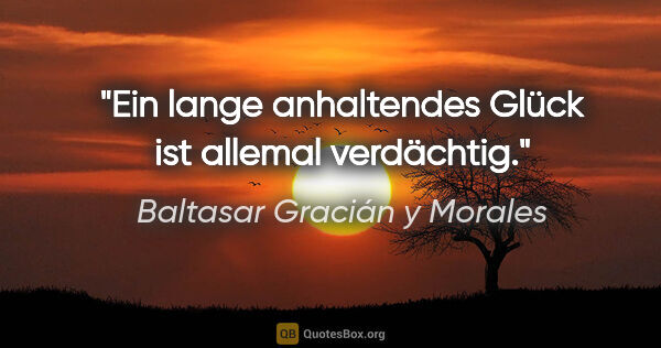 Baltasar Gracián y Morales Zitat: "Ein lange anhaltendes Glück ist allemal verdächtig."