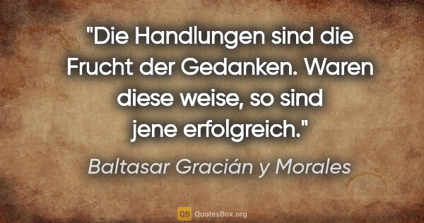 Baltasar Gracián y Morales Zitat: "Die Handlungen sind die Frucht der Gedanken. Waren diese..."