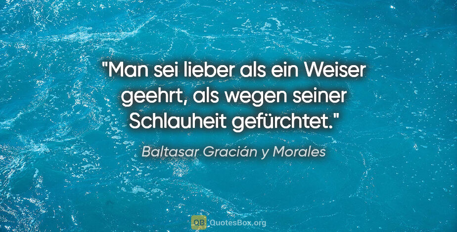 Baltasar Gracián y Morales Zitat: "Man sei lieber als ein Weiser geehrt,
als wegen seiner..."