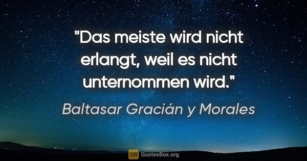 Baltasar Gracián y Morales Zitat: "Das meiste wird nicht erlangt,
weil es nicht unternommen wird."