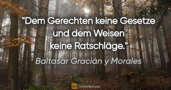 Baltasar Gracián y Morales Zitat: "Dem Gerechten keine Gesetze und dem Weisen keine Ratschläge."