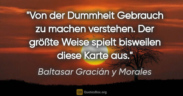 Baltasar Gracián y Morales Zitat: "Von der Dummheit Gebrauch zu machen verstehen.
Der größte..."