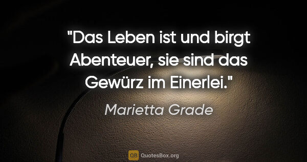 Marietta Grade Zitat: "Das Leben ist und birgt Abenteuer,
sie sind das Gewürz im..."