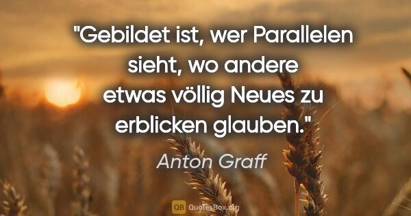 Anton Graff Zitat: "Gebildet ist, wer Parallelen sieht, wo andere etwas völlig..."