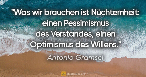 Antonio Gramsci Zitat: "Was wir brauchen ist Nüchternheit: einen Pessimismus des..."