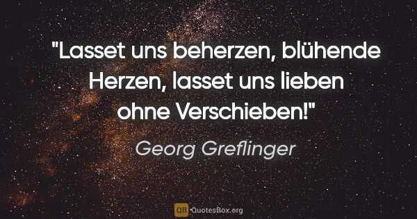 Georg Greflinger Zitat: "Lasset uns beherzen,
blühende Herzen,
lasset uns lieben
ohne..."