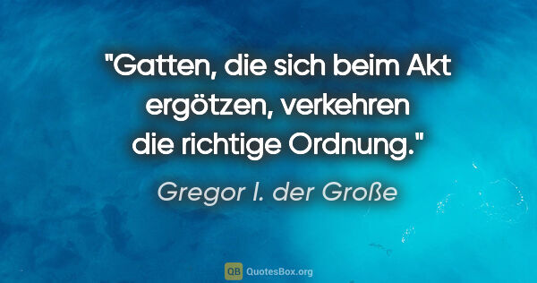 Gregor I. der Große Zitat: "Gatten, die sich beim Akt ergötzen, verkehren die richtige..."