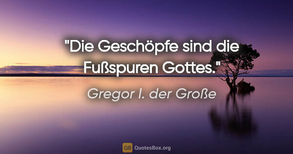 Gregor I. der Große Zitat: "Die Geschöpfe sind die Fußspuren Gottes."