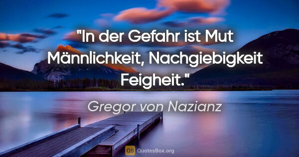 Gregor von Nazianz Zitat: "In der Gefahr ist Mut Männlichkeit, Nachgiebigkeit Feigheit."
