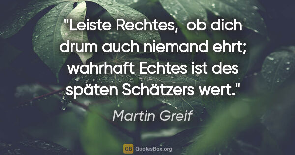 Martin Greif Zitat: "Leiste Rechtes, 
ob dich drum auch niemand ehrt;
wahrhaft..."