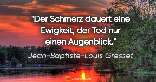 Jean-Baptiste-Louis Gresset Zitat: "Der Schmerz dauert eine Ewigkeit,
der Tod nur einen Augenblick."