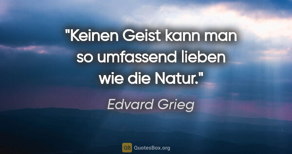 Edvard Grieg Zitat: "Keinen Geist kann man so umfassend lieben wie die Natur."