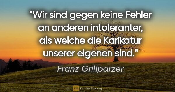 Franz Grillparzer Zitat: "Wir sind gegen keine Fehler an anderen intoleranter, als..."