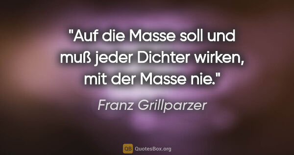 Franz Grillparzer Zitat: "Auf die Masse soll und muß jeder Dichter wirken, mit der Masse..."