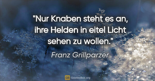 Franz Grillparzer Zitat: "Nur Knaben steht es an, ihre Helden in eitel Licht sehen zu..."