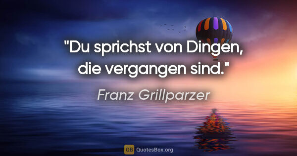 Franz Grillparzer Zitat: "Du sprichst von Dingen, die vergangen sind."