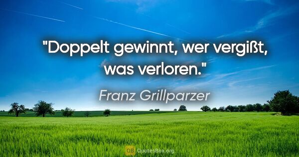 Franz Grillparzer Zitat: "Doppelt gewinnt, wer vergißt, was verloren."