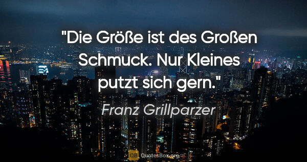 Franz Grillparzer Zitat: "Die Größe ist des Großen Schmuck.
Nur Kleines putzt sich gern."