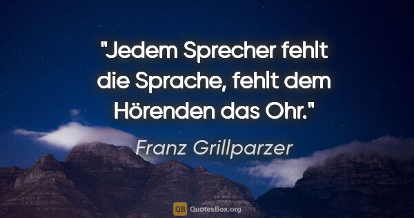 Franz Grillparzer Zitat: "Jedem Sprecher fehlt die Sprache,
fehlt dem Hörenden das Ohr."