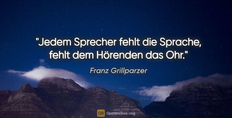 Franz Grillparzer Zitat: "Jedem Sprecher fehlt die Sprache,
fehlt dem Hörenden das Ohr."