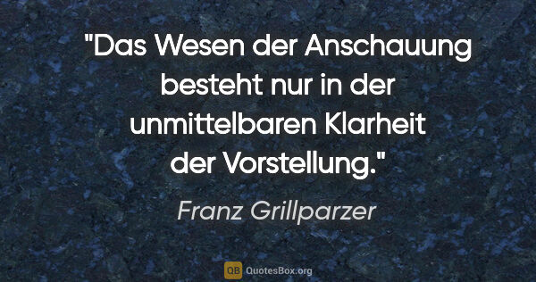 Franz Grillparzer Zitat: "Das Wesen der Anschauung besteht nur in der unmittelbaren..."