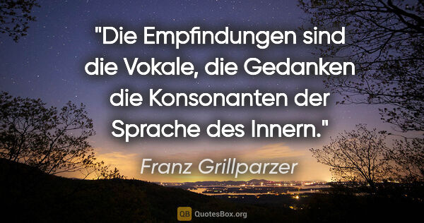 Franz Grillparzer Zitat: "Die Empfindungen sind die Vokale, die Gedanken die Konsonanten..."