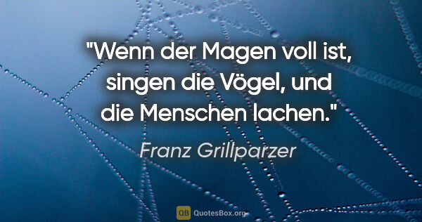 Franz Grillparzer Zitat: "Wenn der Magen voll ist, singen die Vögel, und die Menschen..."